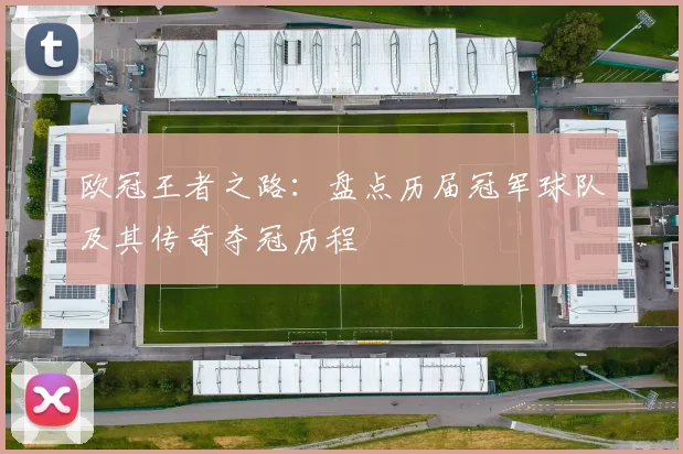 欧冠王者之路：盘点历届冠军球队及其传奇夺冠历程