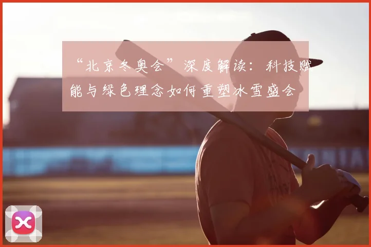 “北京冬奥会”深度解读：科技赋能与绿色理念如何重塑冰雪盛会