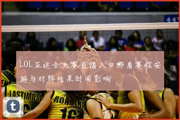 LOL亚运会决赛直播入口哪看赛程安排与对阵结果时间影响