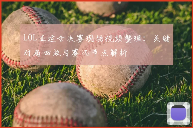 LOL亚运会决赛现场视频整理：关键对局回放与赛况节点解析