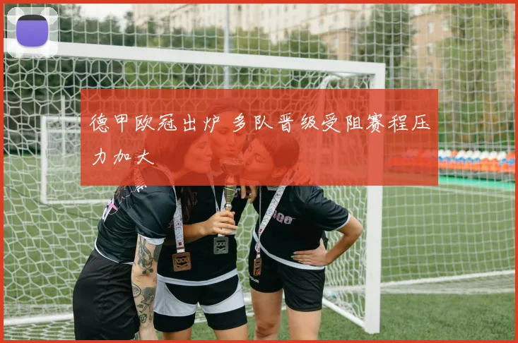 德甲欧冠出炉 多队晋级受阻赛程压力加大