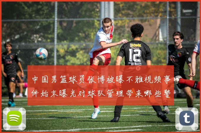 中国男篮球员张博被曝不雅视频事件始末曝光对球队管理带来哪些警示