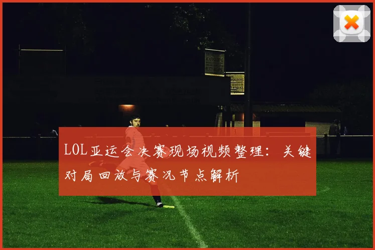 LOL亚运会决赛现场视频整理：关键对局回放与赛况节点解析