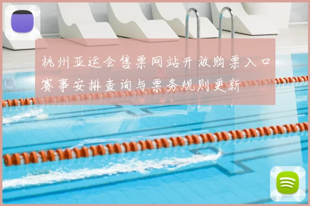 杭州亚运会售票网站开放购票入口赛事安排查询与票务规则更新