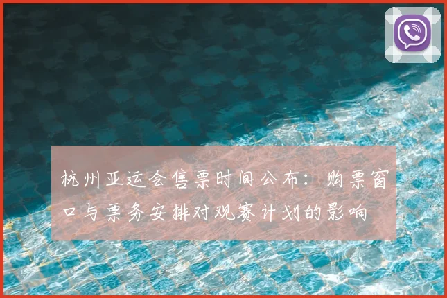 杭州亚运会售票时间公布：购票窗口与票务安排对观赛计划的影响