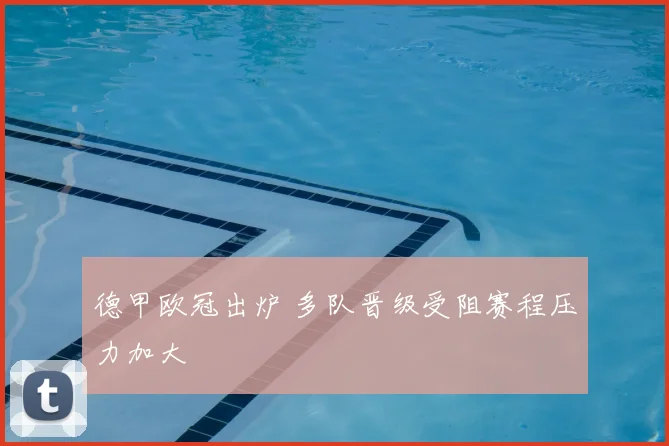 德甲欧冠出炉 多队晋级受阻赛程压力加大